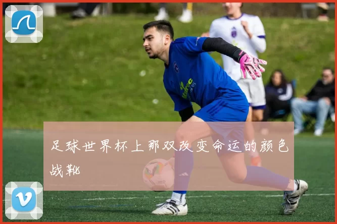 足球世界杯上那双改变命运的颜色战靴
