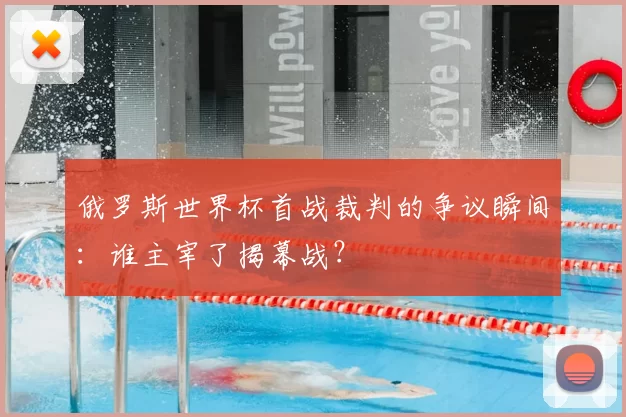 俄罗斯世界杯首战裁判的争议瞬间：谁主宰了揭幕战？