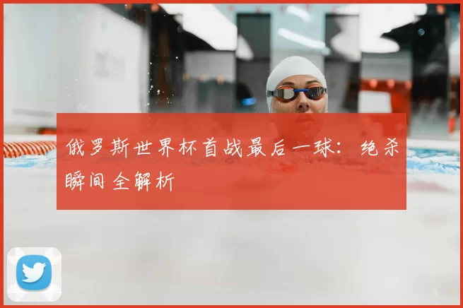 俄罗斯世界杯首战最后一球：绝杀瞬间全解析