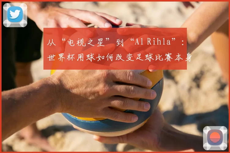 从“电视之星”到“Al Rihla”：世界杯用球如何改变足球比赛本身？