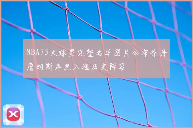 NBA75大球星完整名单图片公布乔丹詹姆斯库里入选历史阵容