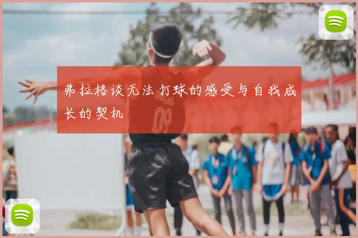 弗拉格谈无法打球的感受与自我成长的契机