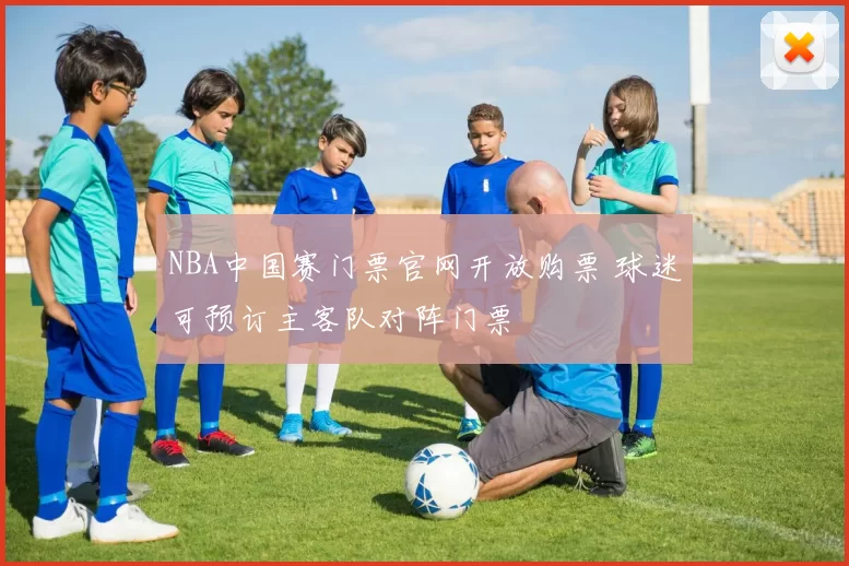 NBA中国赛门票官网开放购票 球迷可预订主客队对阵门票