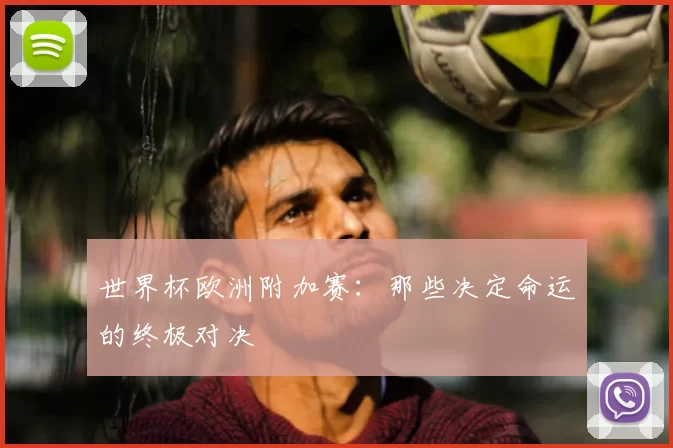 世界杯欧洲附加赛：那些决定命运的终极对决