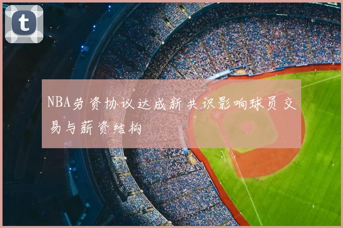NBA劳资协议达成新共识影响球员交易与薪资结构