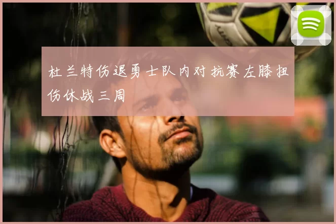 杜兰特伤退勇士队内对抗赛左膝扭伤休战三周