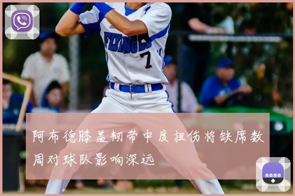 阿布德膝盖韧带中度扭伤将缺席数周对球队影响深远