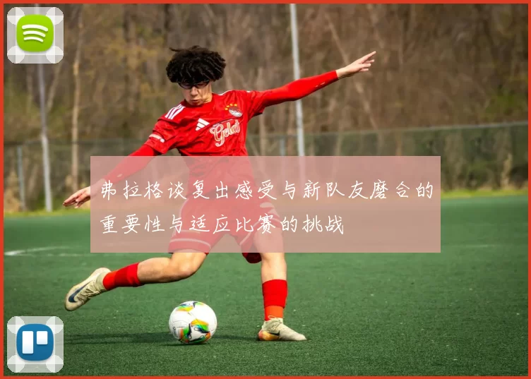 弗拉格谈复出感受与新队友磨合的重要性与适应比赛的挑战