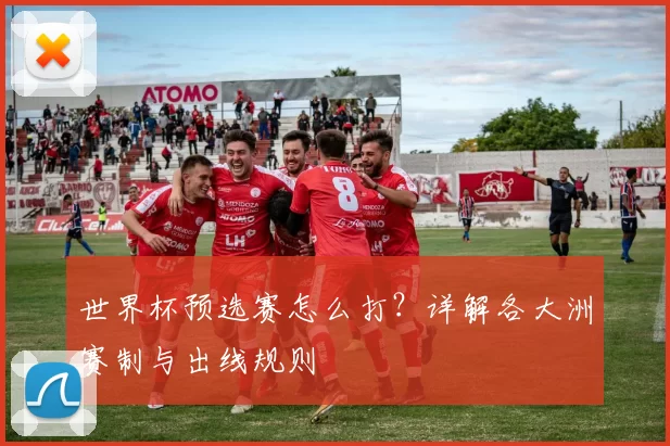 世界杯预选赛怎么打？详解各大洲赛制与出线规则