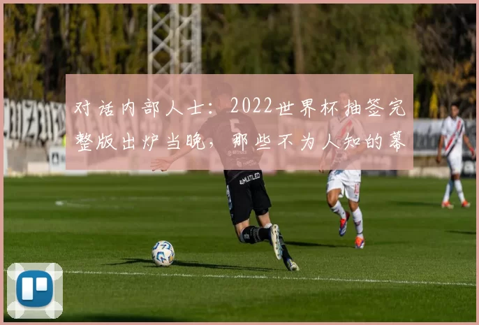 对话内部人士：2022世界杯抽签完整版出炉当晚，那些不为人知的幕后故事