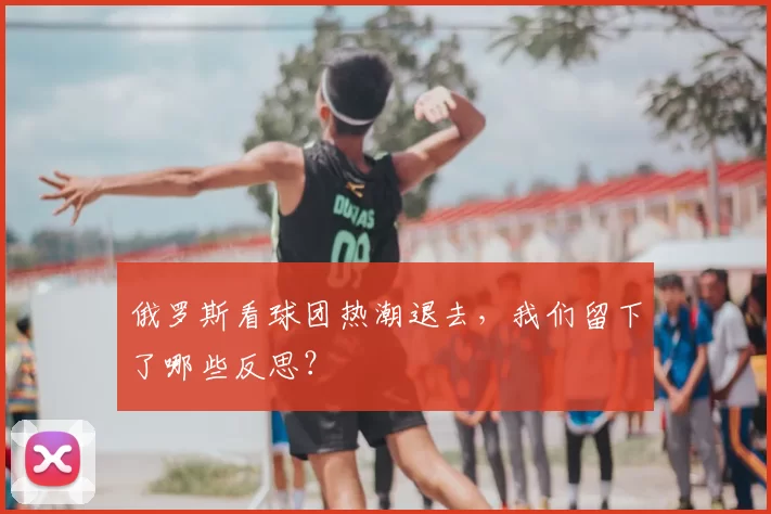 俄罗斯看球团热潮退去,我们留下了哪些反思?