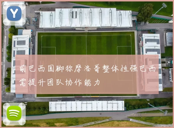 前巴西国脚称摩洛哥整体性强巴西需提升团队协作能力