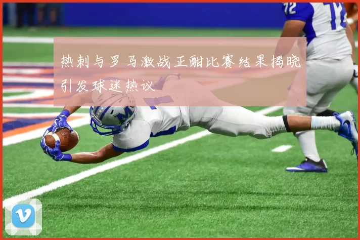 热刺与罗马激战正酣比赛结果揭晓引发球迷热议