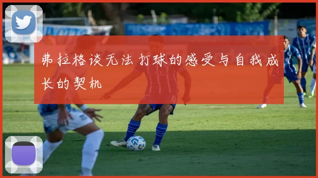 弗拉格谈无法打球的感受与自我成长的契机