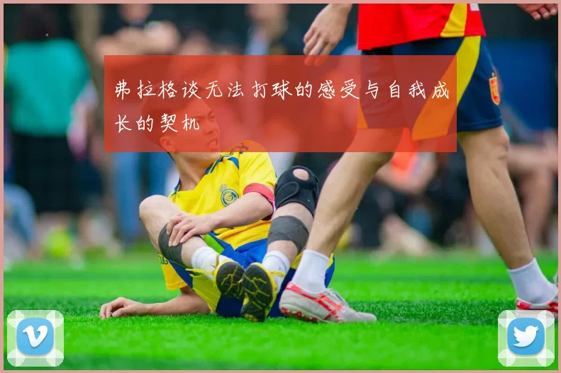 弗拉格谈无法打球的感受与自我成长的契机
