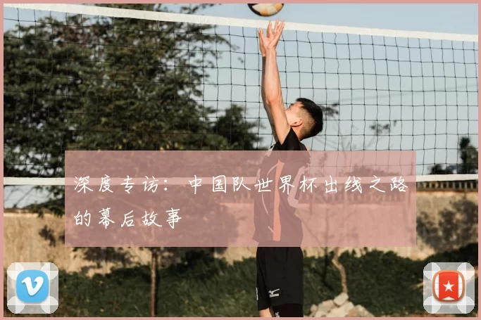 深度专访:中国队世界杯出线之路的幕后故事