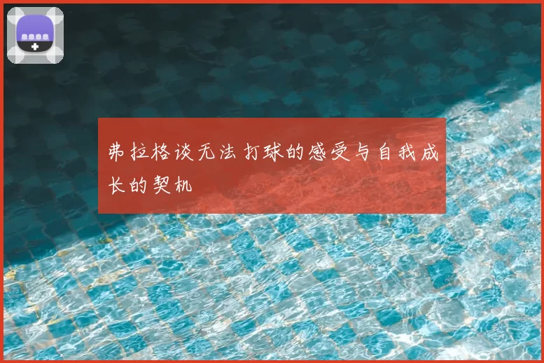 弗拉格谈无法打球的感受与自我成长的契机