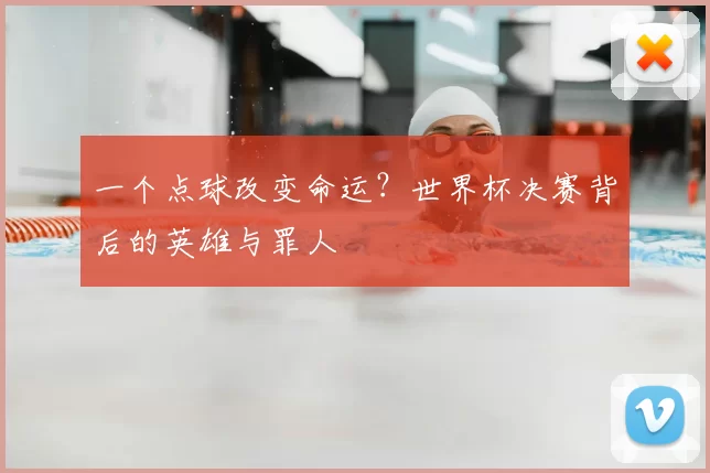 一个点球改变命运?世界杯决赛背后的英雄与罪人