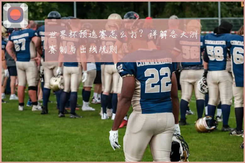 世界杯预选赛怎么打？详解各大洲赛制与出线规则