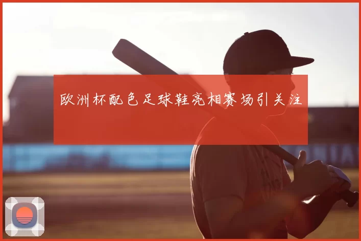 欧洲杯配色足球鞋亮相赛场引关注