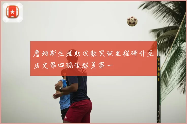 詹姆斯生涯助攻数突破里程碑升至历史第四现役球员第一