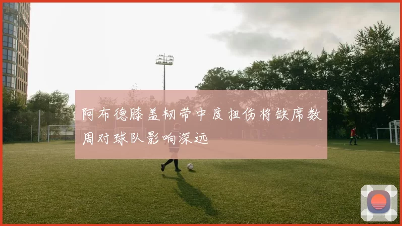阿布德膝盖韧带中度扭伤将缺席数周对球队影响深远