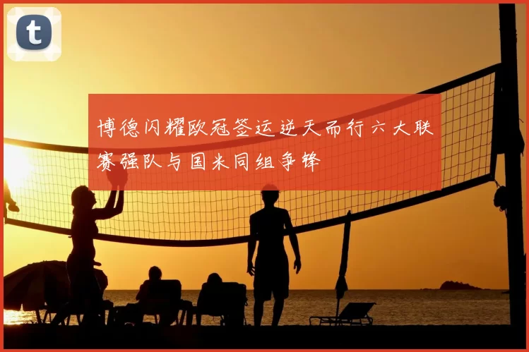 博德闪耀欧冠签运逆天而行六大联赛强队与国米同组争锋