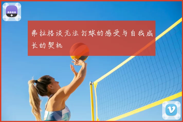 弗拉格谈无法打球的感受与自我成长的契机