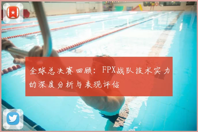 全球总决赛回顾：FPX战队技术实力的深度分析与表现评估