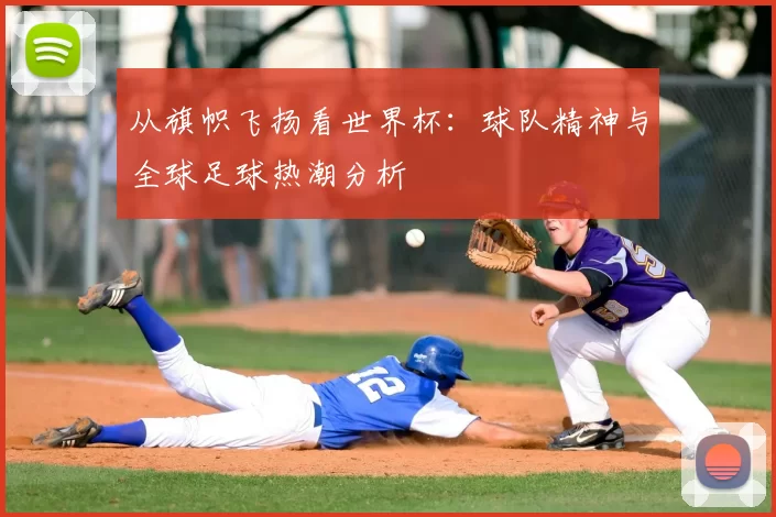 从旗帜飞扬看世界杯：球队精神与全球足球热潮分析
