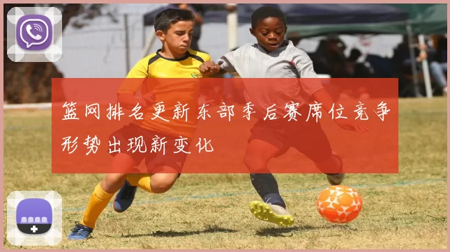 篮网排名更新东部季后赛席位竞争形势出现新变化
