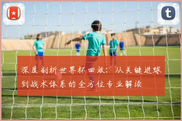 深度剖析世界杯回放：从关键进球到战术体系的全方位专业解读