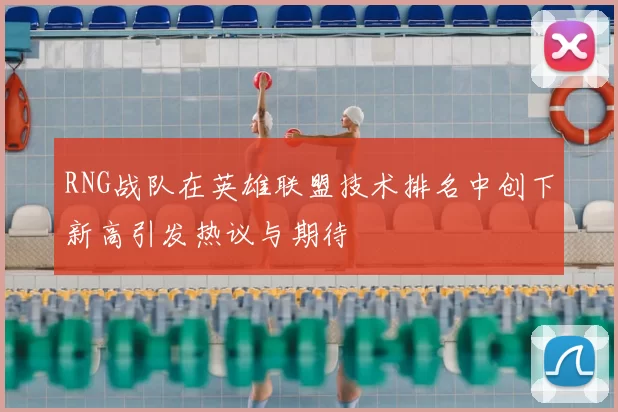 RNG战队在英雄联盟技术排名中创下新高引发热议与期待