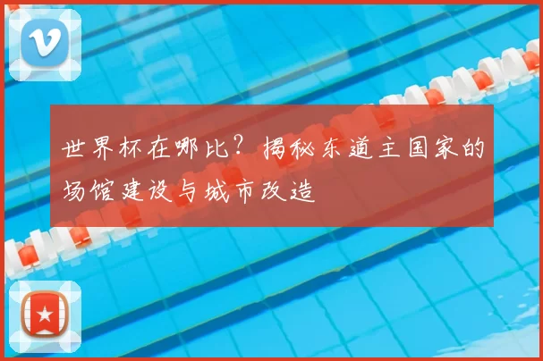 世界杯在哪比？揭秘东道主国家的场馆建设与城市改造