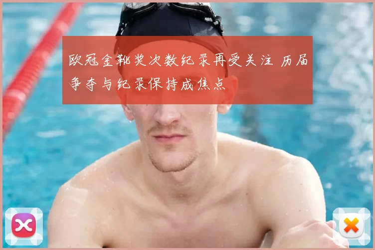 欧冠金靴奖次数纪录再受关注 历届争夺与纪录保持成焦点
