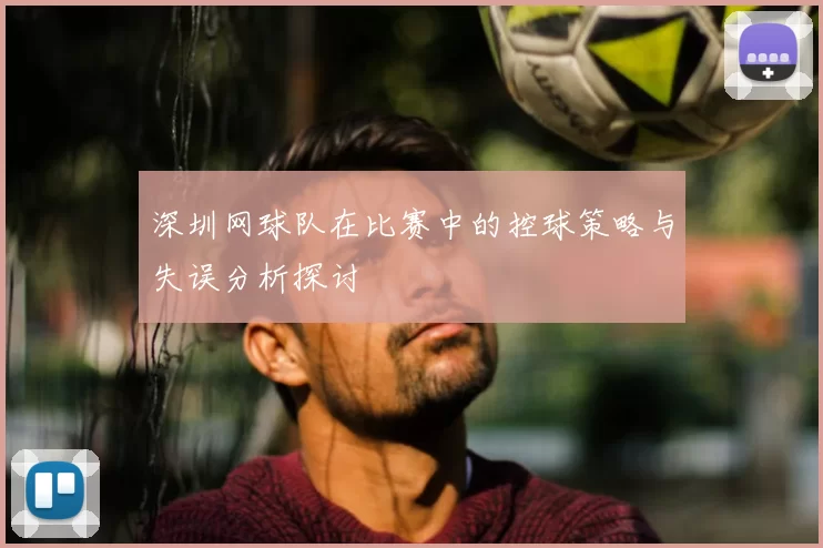 深圳网球队在比赛中的控球策略与失误分析探讨