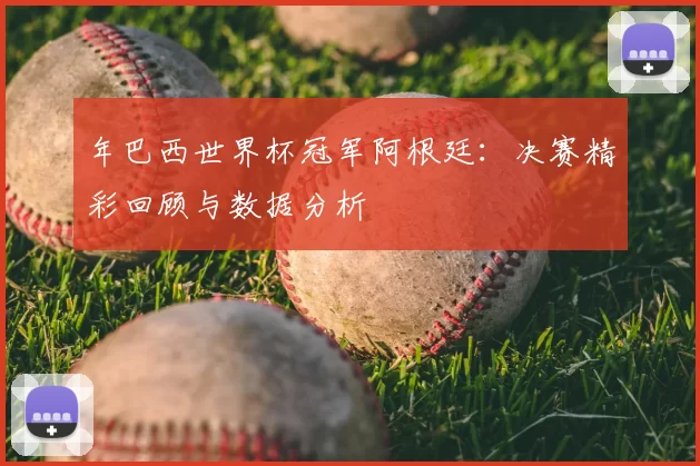 年巴西世界杯冠军阿根廷:决赛精彩回顾与数据分析