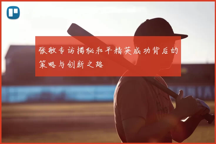 张敏专访揭秘和平精英成功背后的策略与创新之路