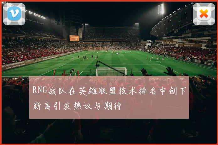 RNG战队在英雄联盟技术排名中创下新高引发热议与期待