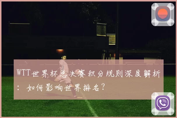 WTT世界杯总决赛积分规则深度解析:如何影响世界排名?