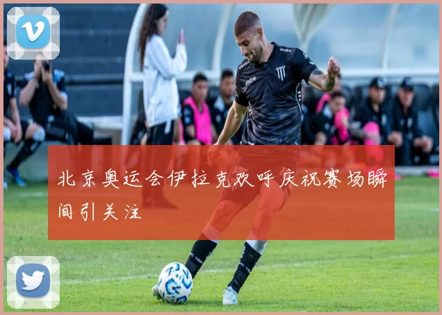 北京奥运会伊拉克欢呼庆祝赛场瞬间引关注