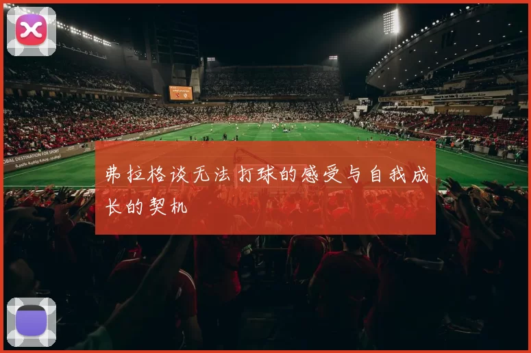 弗拉格谈无法打球的感受与自我成长的契机