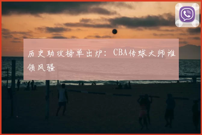 历史助攻榜单出炉：CBA传球大师谁领风骚