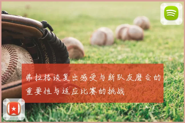 弗拉格谈复出感受与新队友磨合的重要性与适应比赛的挑战
