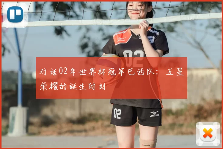 对话02年世界杯冠军巴西队:五星荣耀的诞生时刻