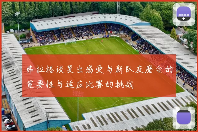 弗拉格谈复出感受与新队友磨合的重要性与适应比赛的挑战