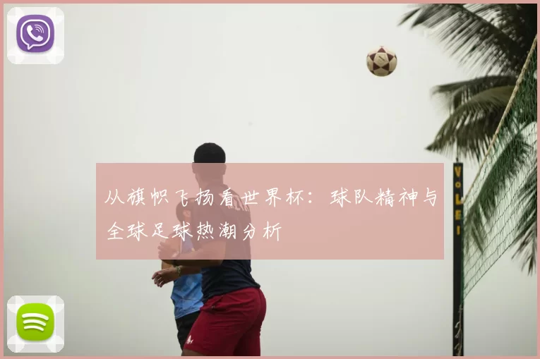 从旗帜飞扬看世界杯：球队精神与全球足球热潮分析
