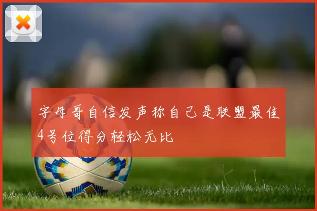 字母哥自信发声称自己是联盟最佳4号位得分轻松无比