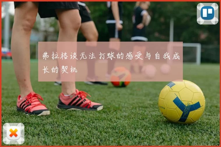 弗拉格谈无法打球的感受与自我成长的契机