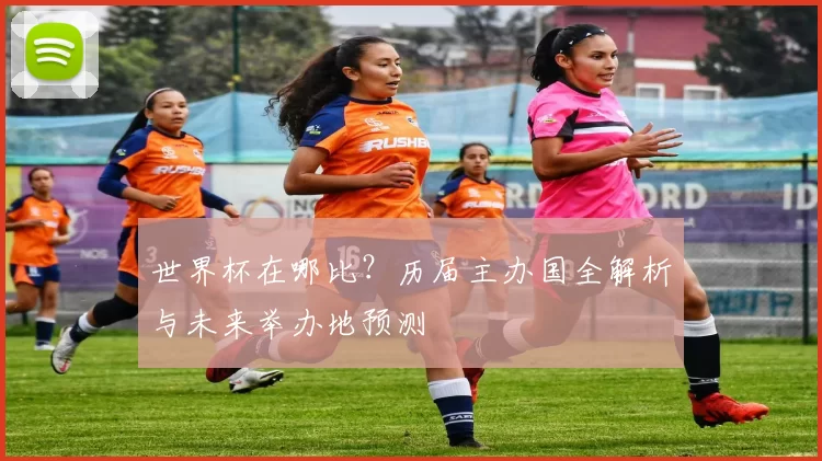世界杯在哪比？历届主办国全解析与未来举办地预测